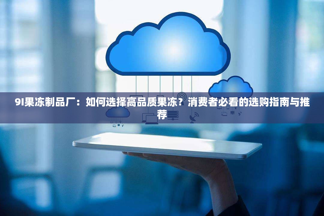 9I果冻制品厂：如何选择高品质果冻？消费者必看的选购指南与推荐