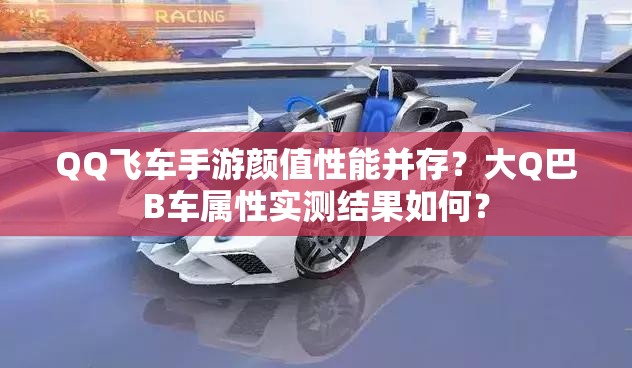 QQ飞车手游颜值性能并存？大Q巴B车属性实测结果如何？