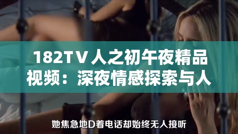182TⅤ人之初午夜精品视频：深夜情感探索与人性深度剖析的视觉盛宴