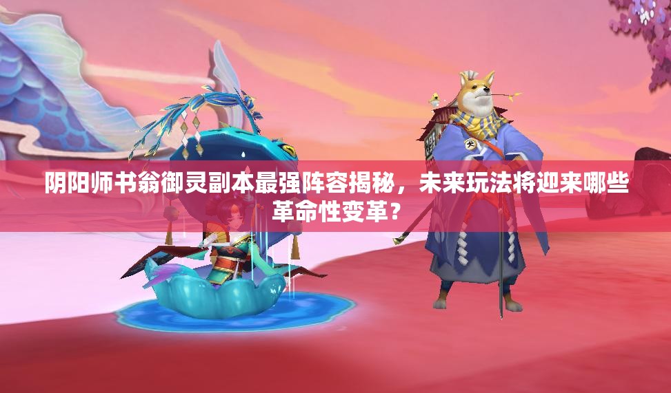 阴阳师书翁御灵副本最强阵容揭秘，未来玩法将迎来哪些革命性变革？