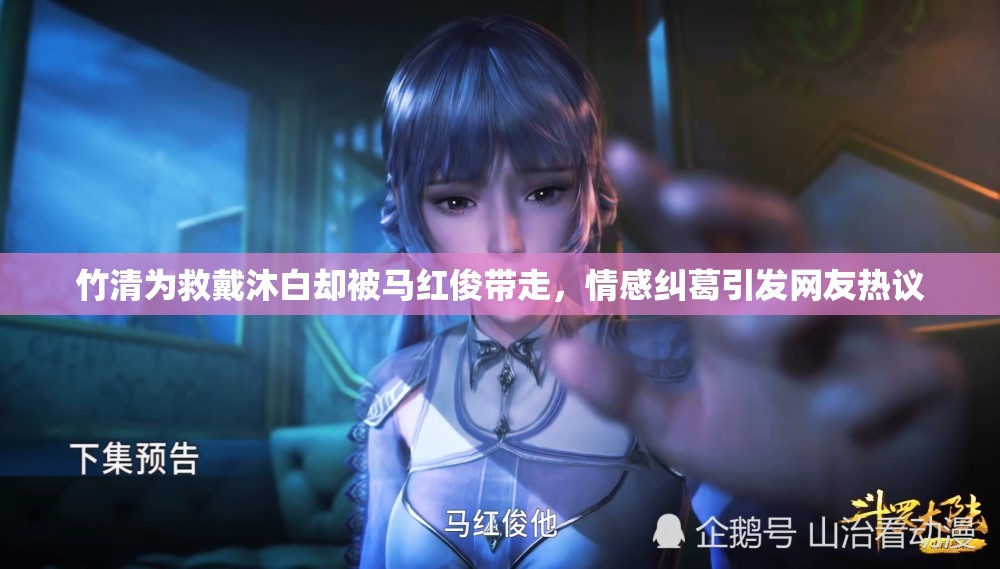 竹清为救戴沐白却被马红俊带走，情感纠葛引发网友热议