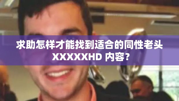 求助怎样才能找到适合的同性老头 XXXXXHD 内容？