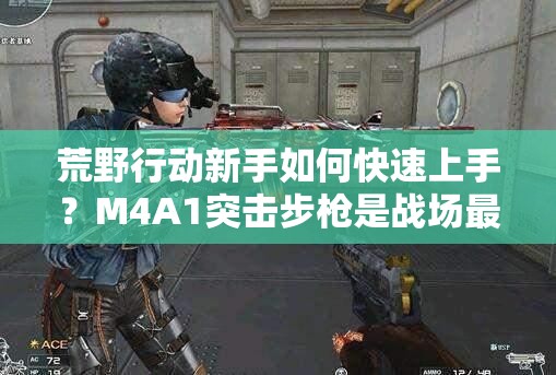 荒野行动新手如何快速上手？M4A1突击步枪是战场最佳拍档吗？