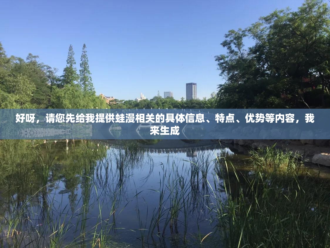好呀，请您先给我提供蛙漫相关的具体信息、特点、优势等内容，我来生成