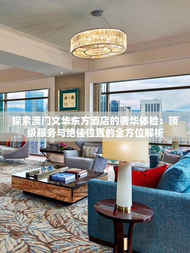 探索澳门文华东方酒店的奢华体验：顶级服务与绝佳位置的全方位解析
