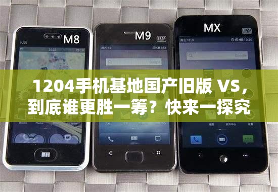 1204手机基地国产旧版 VS，到底谁更胜一筹？快来一探究竟