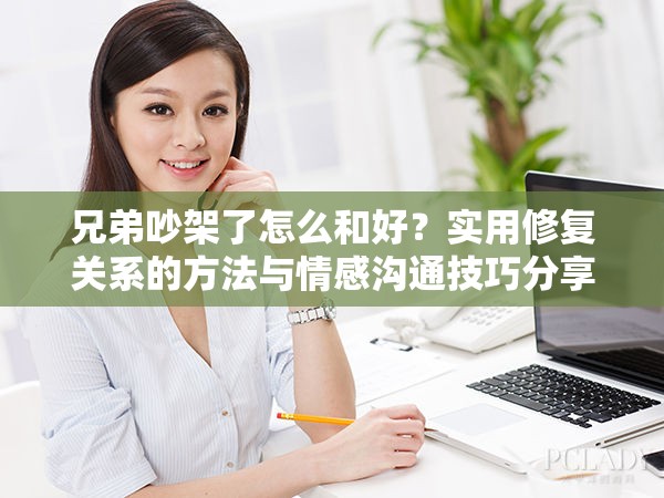 兄弟吵架了怎么和好？实用修复关系的方法与情感沟通技巧分享