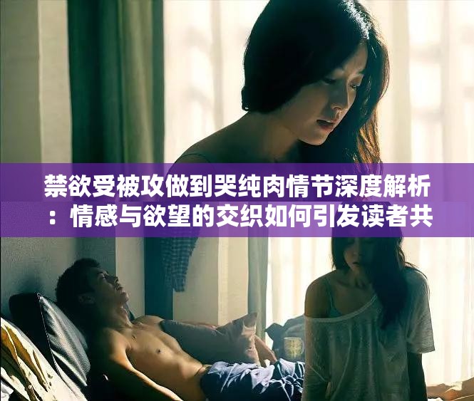 禁欲受被攻做到哭纯肉情节深度解析：情感与欲望的交织如何引发读者共鸣？