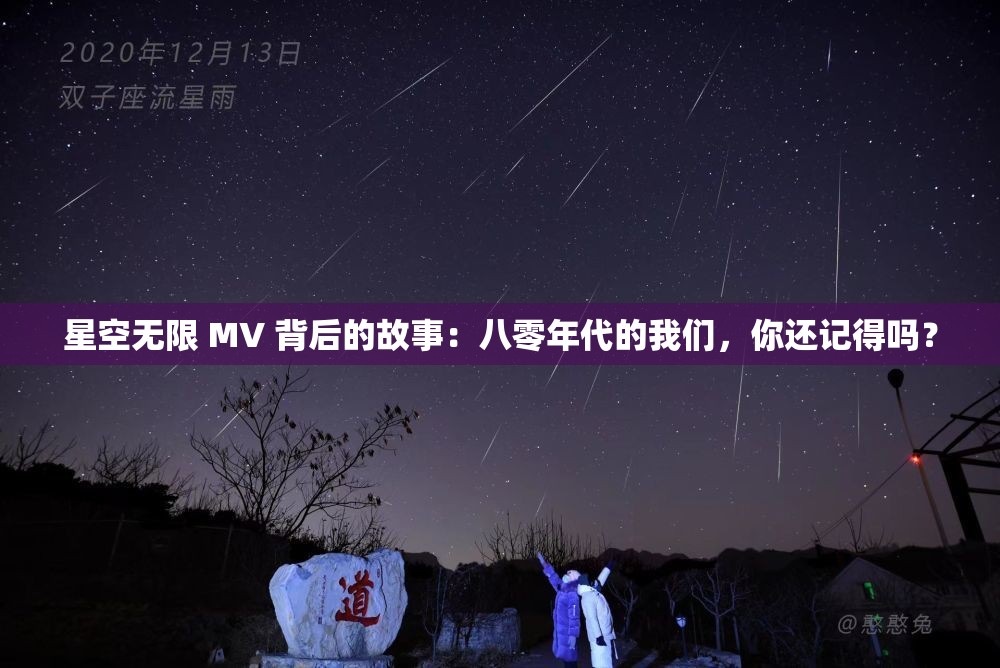 星空无限 MV 背后的故事：八零年代的我们，你还记得吗？