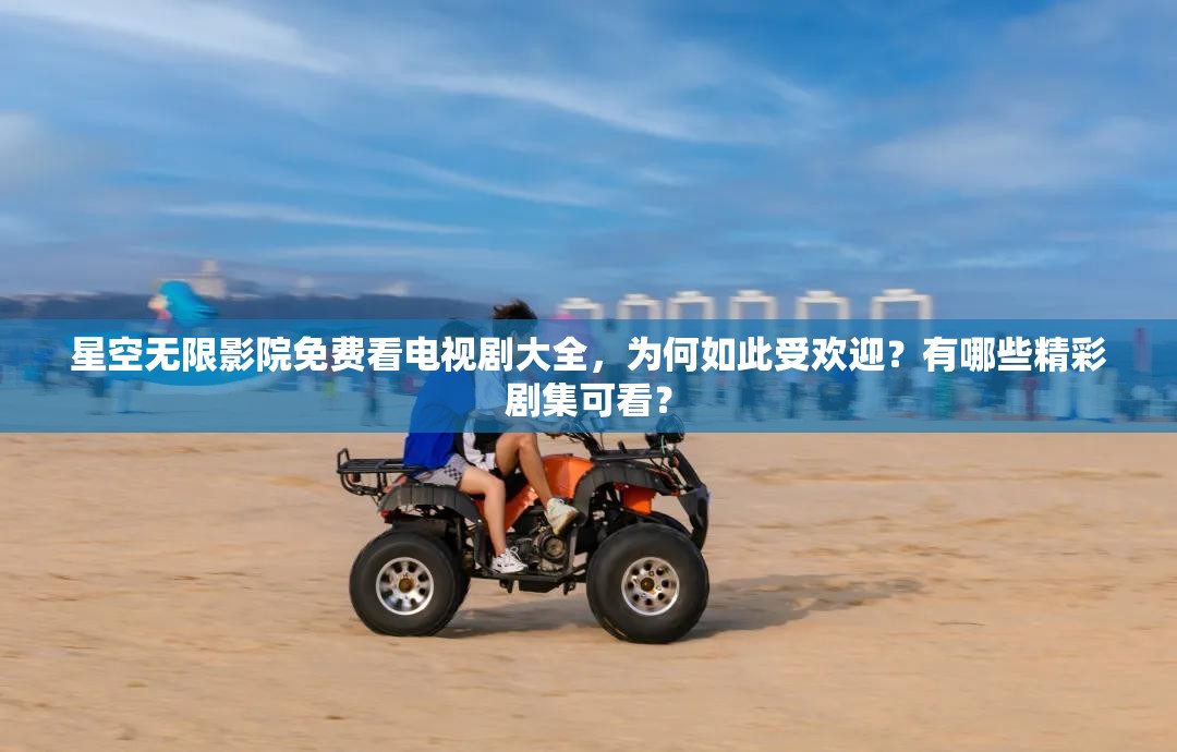 星空无限影院免费看电视剧大全，为何如此受欢迎？有哪些精彩剧集可看？