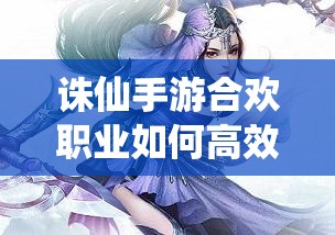诛仙手游合欢职业如何高效提升爆伤并掌握实战技巧？