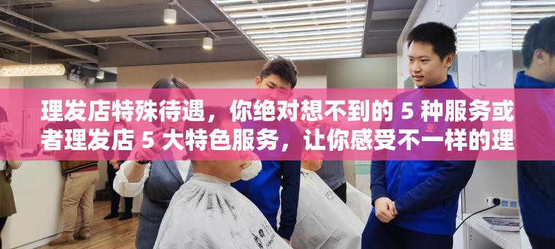 理发店特殊待遇，你绝对想不到的 5 种服务或者理发店 5 大特色服务，让你感受不一样的理发体验再或者揭秘理发店：你不知道的 5 个特别之处