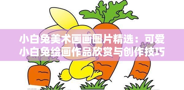 小白兔美术画画图片精选：可爱小白兔绘画作品欣赏与创作技巧分享