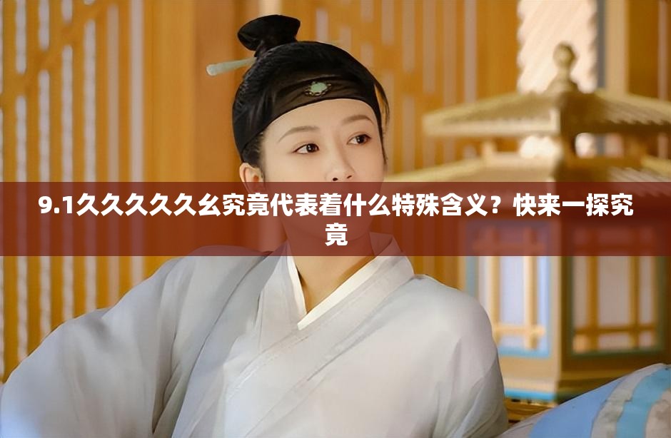 9.1久久久久久幺究竟代表着什么特殊含义？快来一探究竟