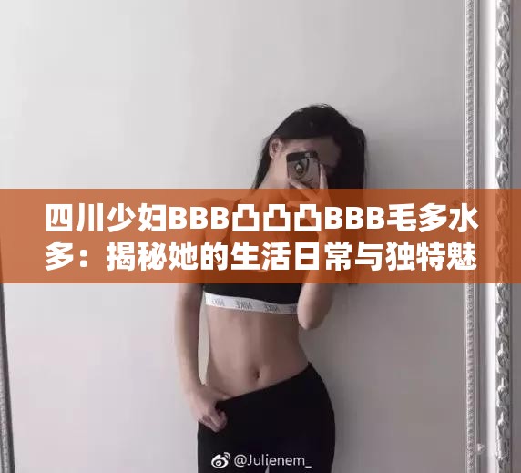 四川少妇BBB凸凸凸BBB毛多水多：揭秘她的生活日常与独特魅力，网友热议不断