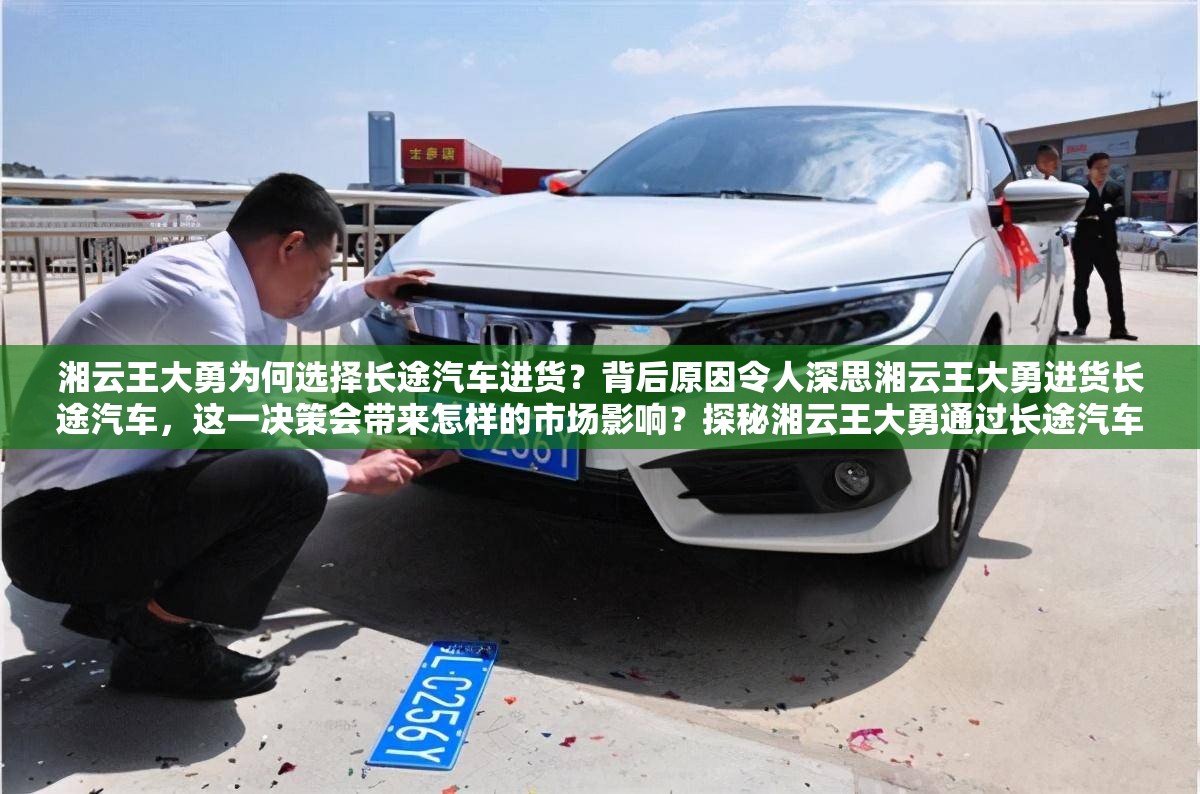 湘云王大勇为何选择长途汽车进货？背后原因令人深思湘云王大勇进货长途汽车，这一决策会带来怎样的市场影响？探秘湘云王大勇通过长途汽车进货的全过程，你知道多少？