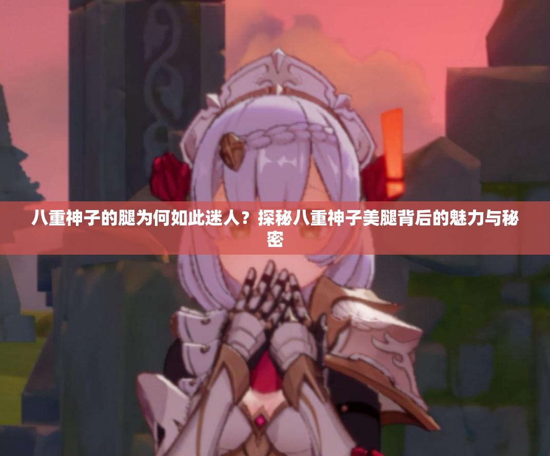 八重神子的腿为何如此迷人？探秘八重神子美腿背后的魅力与秘密