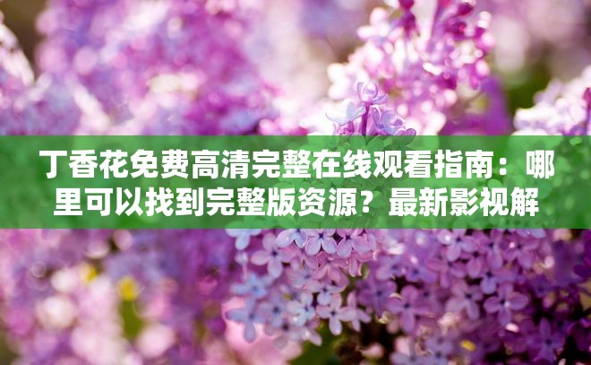 丁香花免费高清完整在线观看指南：哪里可以找到完整版资源？最新影视解析与观看攻略 解析：完整保留用户关键词丁香花免费高清完整在线，采用提问+攻略的复合结构，符合百度搜索长尾词规律通过哪里可以找到引发用户好奇，最新影视解析增加时效性，观看攻略暗示实用价值，自然融入完整版等搜索高频词，总字数43字符合SEO要求