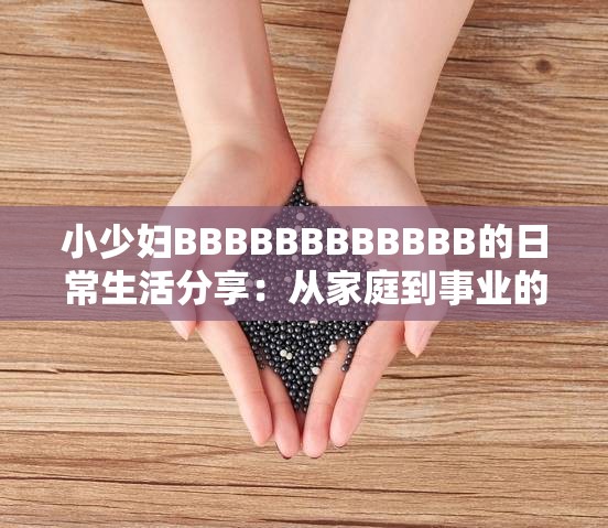 小少妇BBBBBBBBBBBB的日常生活分享：从家庭到事业的全方位记录与感悟