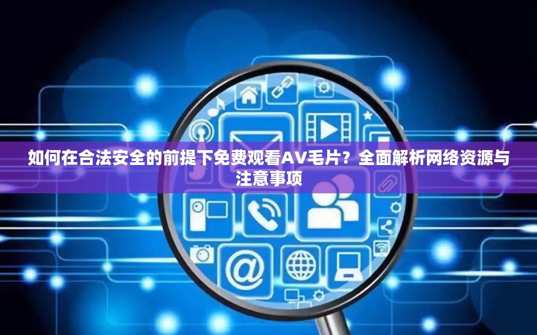 如何在合法安全的前提下免费观看AV毛片？全面解析网络资源与注意事项