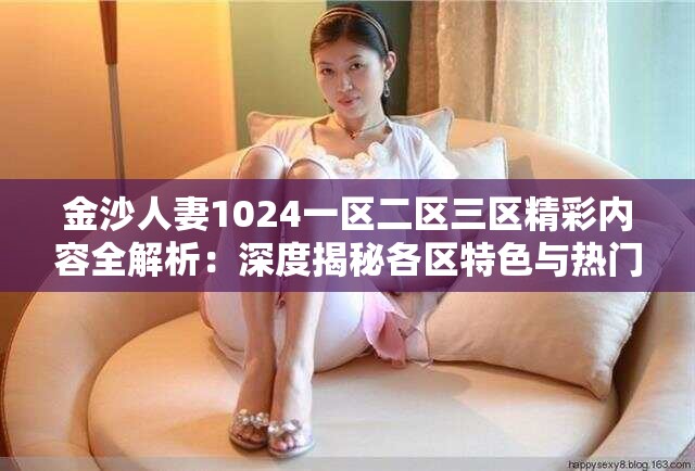 金沙人妻1024一区二区三区精彩内容全解析：深度揭秘各区特色与热门看点