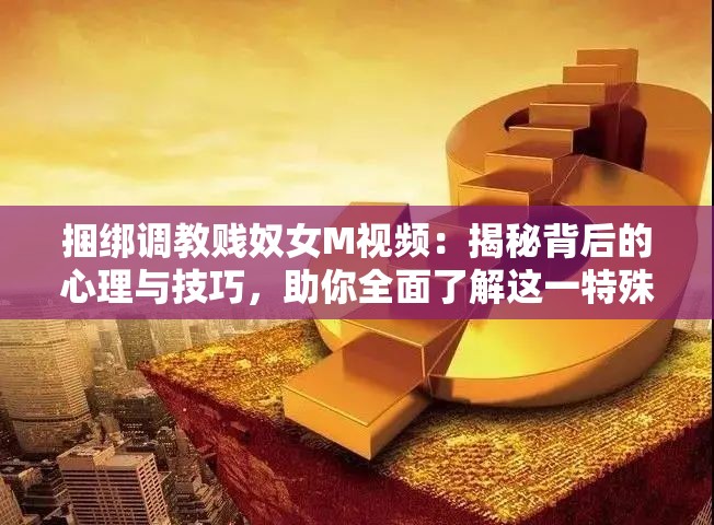 捆绑调教贱奴女M视频：揭秘背后的心理与技巧，助你全面了解这一特殊兴趣领域