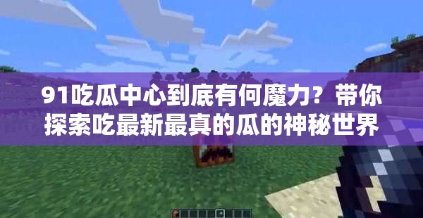 91吃瓜中心到底有何魔力？带你探索吃最新最真的瓜的神秘世界