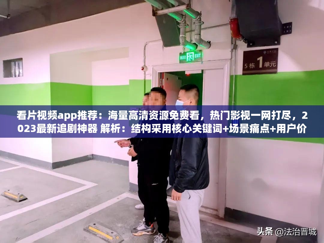 看片视频app推荐：海量高清资源免费看，热门影视一网打尽，2023最新追剧神器 解析：结构采用核心关键词+场景痛点+用户价值+时效词组合，完整保留看片视频app原词，融入高清资源热门影视追剧神器等用户高频搜索长尾词，同时通过免费一网打尽2023最新等词强化吸引力，符合百度分词规则且自然植入搜索热词
