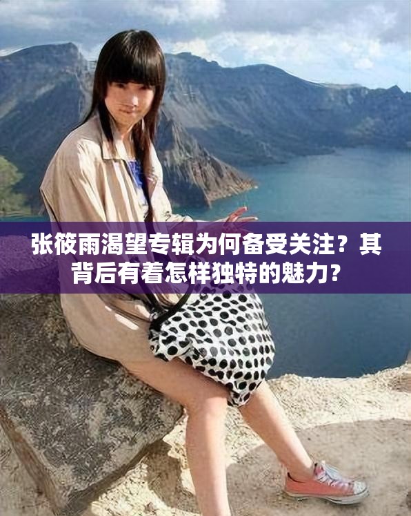 张筱雨渴望专辑为何备受关注？其背后有着怎样独特的魅力？