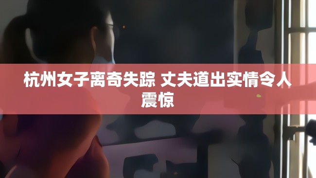 杭州女子离奇失踪 丈夫道出实情令人震惊
