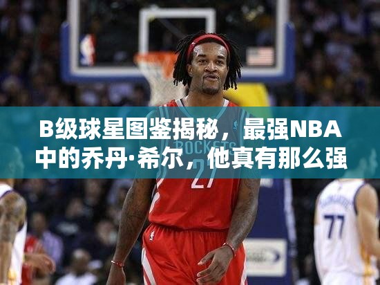 B级球星图鉴揭秘，最强NBA中的乔丹·希尔，他真有那么强吗？