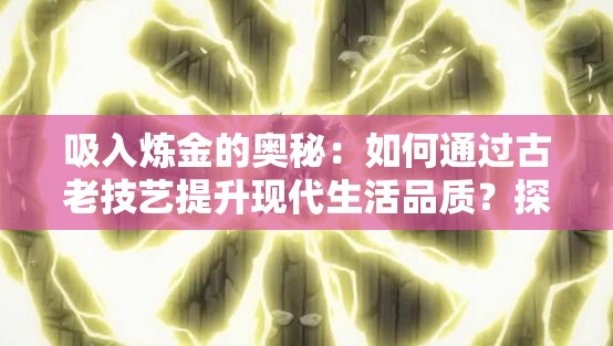 吸入炼金的奥秘：如何通过古老技艺提升现代生活品质？探索吸入炼金术的神奇功效与应用场景