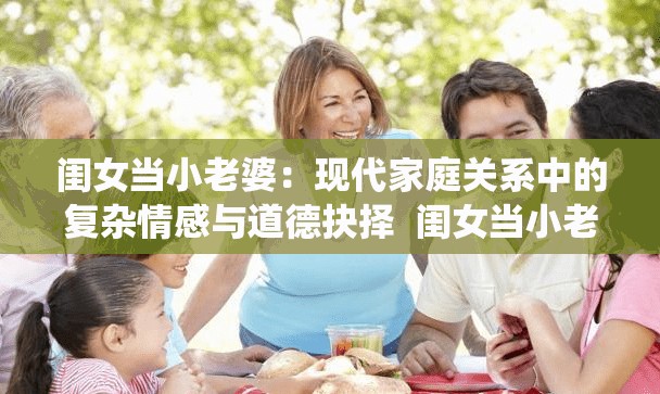闺女当小老婆：现代家庭关系中的复杂情感与道德抉择  闺女当小老婆的背后：社会观念变迁与家庭伦理的碰撞  闺女当小老婆现象解析：情感、利益与传统观念的博弈  闺女当小老婆的真实故事：探讨当代婚姻与家庭的新挑战  闺女当小老婆引发热议：如何看待现代社会中的情感选择与道德边界