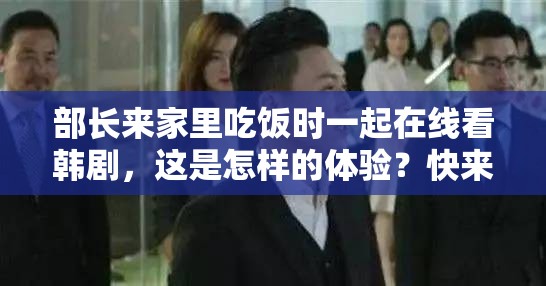 部长来家里吃饭时一起在线看韩剧，这是怎样的体验？快来一探究竟