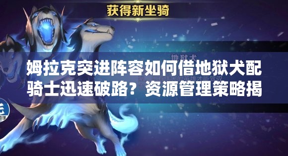 姆拉克突进阵容如何借地狱犬配骑士迅速破路？资源管理策略揭秘！