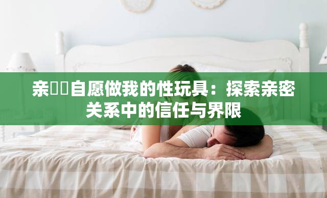 亲妺妺自愿做我的性玩具：探索亲密关系中的信任与界限