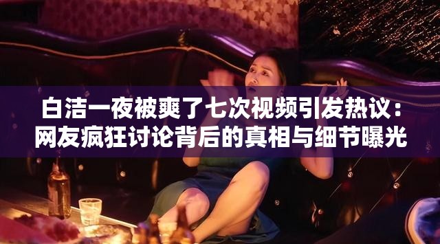 白洁一夜被爽了七次视频引发热议：网友疯狂讨论背后的真相与细节曝光