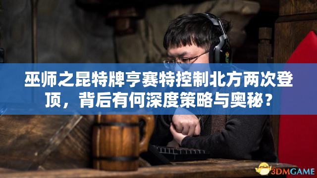 巫师之昆特牌亨赛特控制北方两次登顶，背后有何深度策略与奥秘？