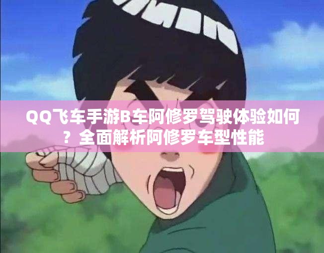 QQ飞车手游B车阿修罗驾驶体验如何？全面解析阿修罗车型性能