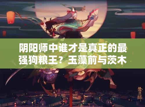 阴阳师中谁才是真正的最强狗粮王？玉藻前与茨木童子技能大比拼！