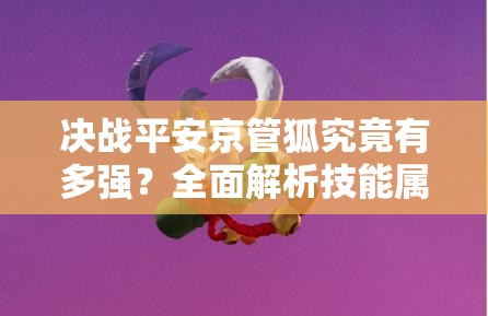 决战平安京管狐究竟有多强？全面解析技能属性图鉴！