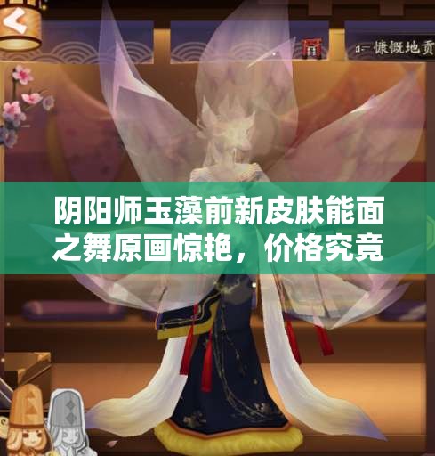 阴阳师玉藻前新皮肤能面之舞原画惊艳，价格究竟隐藏何种秘密？