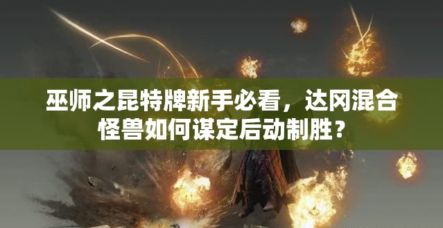 巫师之昆特牌新手必看，达冈混合怪兽如何谋定后动制胜？