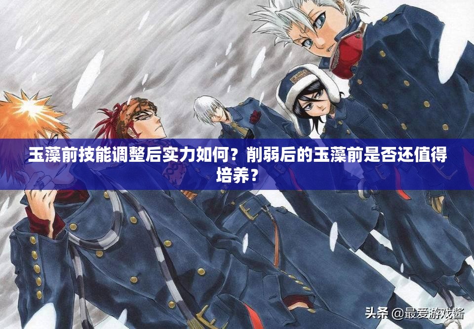 玉藻前技能调整后实力如何？削弱后的玉藻前是否还值得培养？