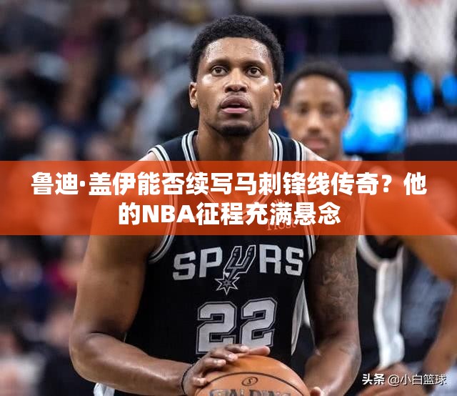 鲁迪·盖伊能否续写马刺锋线传奇？他的NBA征程充满悬念