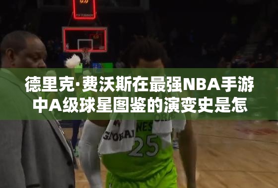 德里克·费沃斯在最强NBA手游中A级球星图鉴的演变史是怎样的？