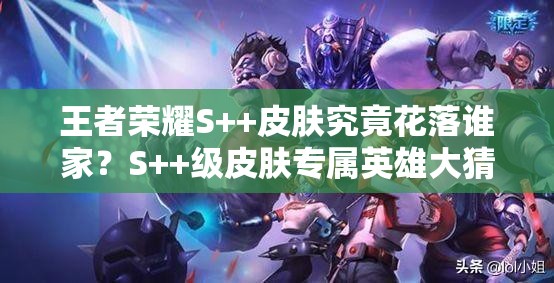 王者荣耀S++皮肤究竟花落谁家？S++级皮肤专属英雄大猜测！