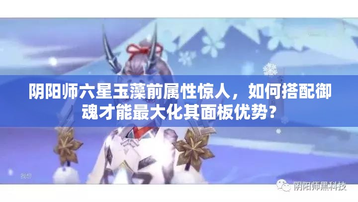 阴阳师六星玉藻前属性惊人，如何搭配御魂才能最大化其面板优势？