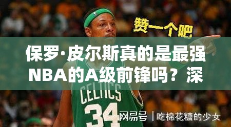 保罗·皮尔斯真的是最强NBA的A级前锋吗？深度图鉴揭秘！