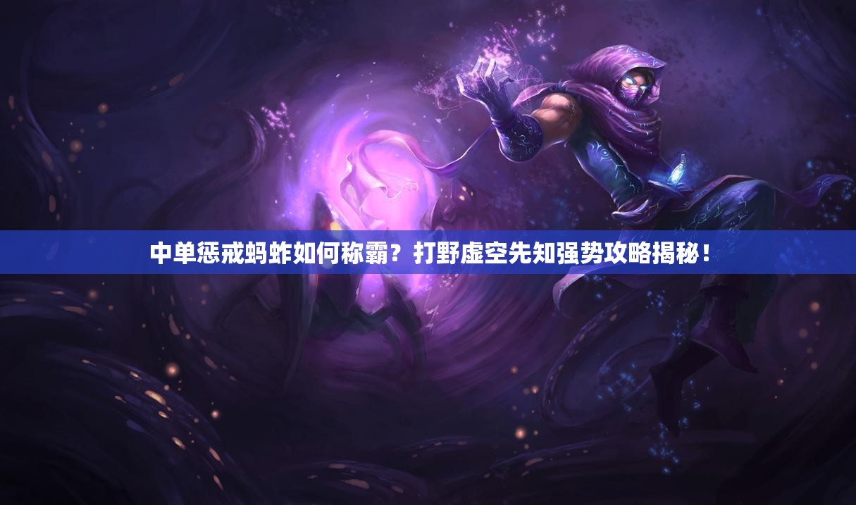 中单惩戒蚂蚱如何称霸？打野虚空先知强势攻略揭秘！